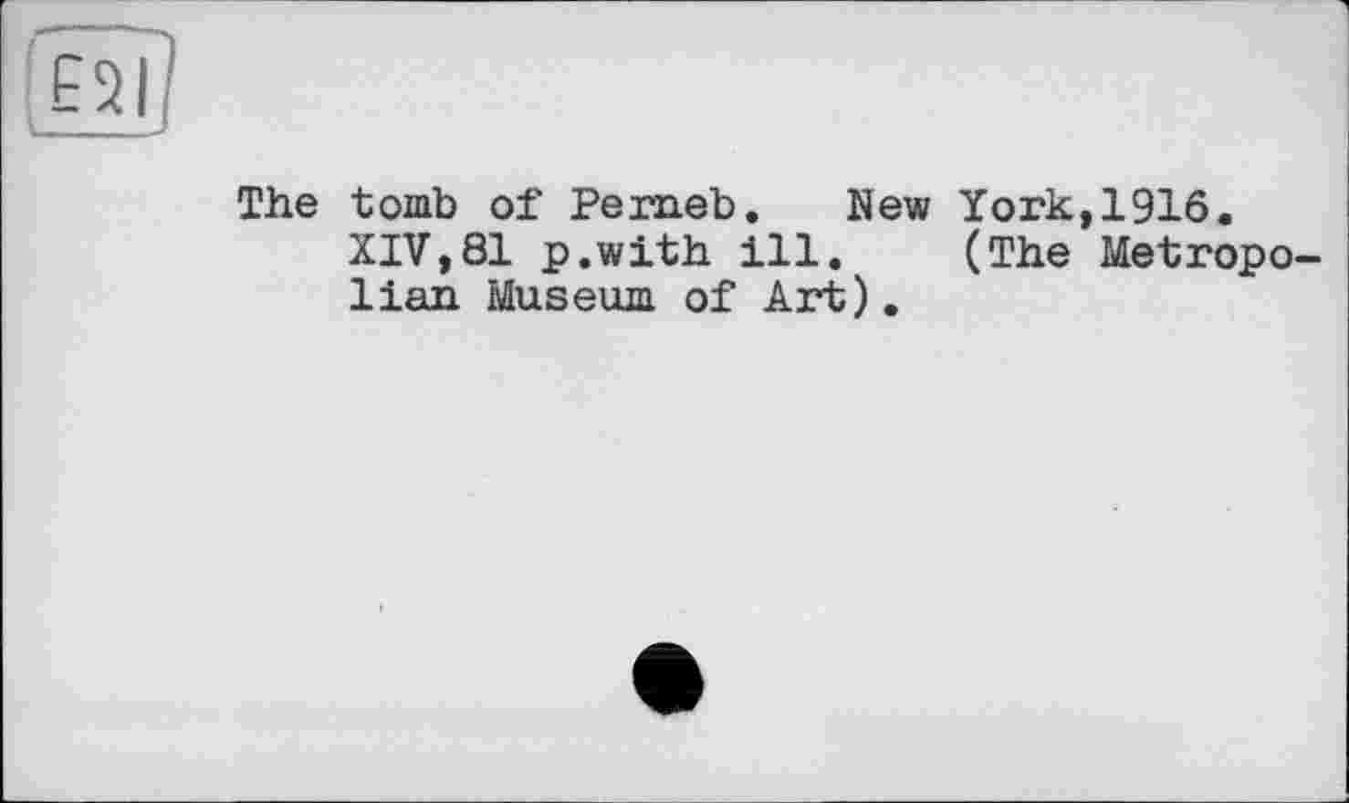 ﻿Ejl]
The tomb of Pemeb. New York,1916.
XIV,81 p.with ill. (The Metropo lian Museum of Art).